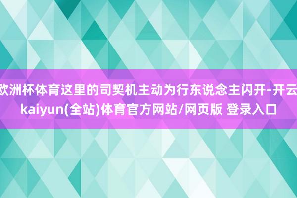 欧洲杯体育这里的司契机主动为行东说念主闪开-开云·kaiyun(全站)体育官方网站/网页版 登录入口