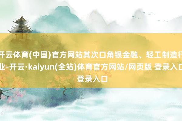 开云体育(中国)官方网站其次口角银金融、轻工制造行业-开云·kaiyun(全站)体育官方网站/网页版 登录入口