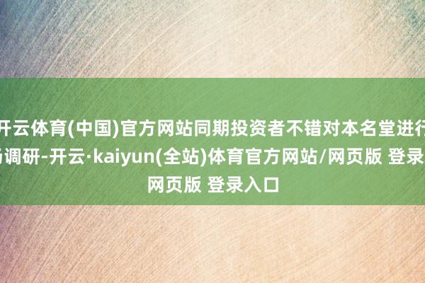 开云体育(中国)官方网站同期投资者不错对本名堂进行现场调研-开云·kaiyun(全站)体育官方网站/网页版 登录入口