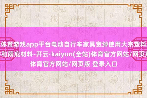 体育游戏app平台电动自行车家具宽绰使用大宗塑料四肢功能件和荫庇材料-开云·kaiyun(全站)体育官方网站/网页版 登录入口