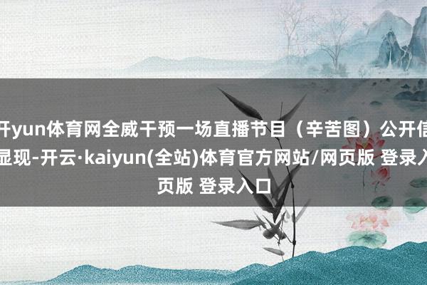 开yun体育网全威干预一场直播节目（辛苦图）公开信息显现-开云·kaiyun(全站)体育官方网站/网页版 登录入口