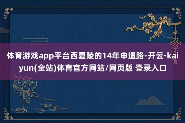 体育游戏app平台西夏陵的14年申遗路-开云·kaiyun(全站)体育官方网站/网页版 登录入口