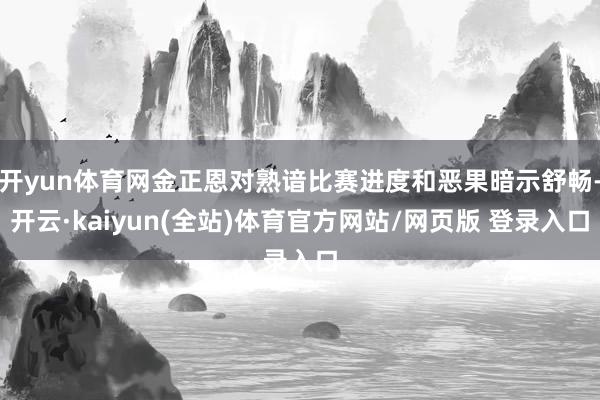 开yun体育网金正恩对熟谙比赛进度和恶果暗示舒畅-开云·kaiyun(全站)体育官方网站/网页版 登录入口