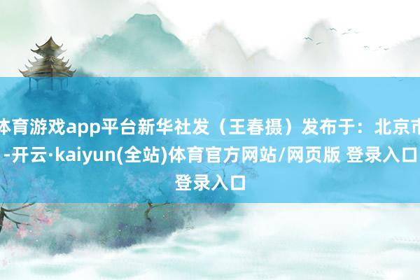 体育游戏app平台新华社发（王春摄）发布于：北京市-开云·kaiyun(全站)体育官方网站/网页版 登录入口