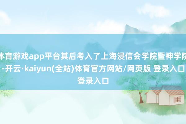 体育游戏app平台其后考入了上海浸信会学院暨神学院-开云·kaiyun(全站)体育官方网站/网页版 登录入口