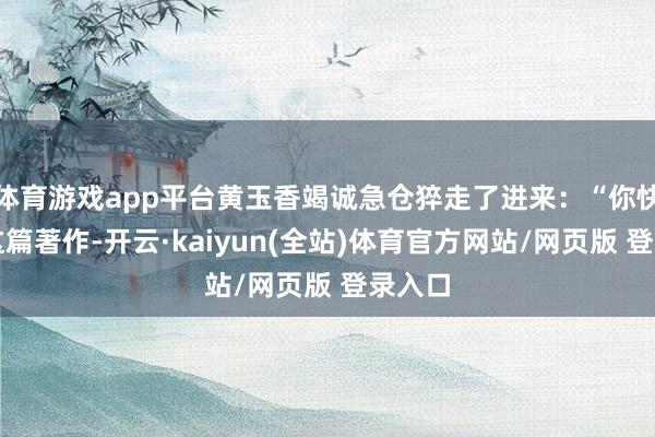 体育游戏app平台黄玉香竭诚急仓猝走了进来：“你快望望这篇著作-开云·kaiyun(全站)体育官方网站/网页版 登录入口