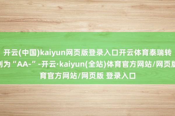 开云(中国)kaiyun网页版登录入口开云体育泰瑞转债信用级别为“AA-”-开云·kaiyun(全站)体育官方网站/网页版 登录入口