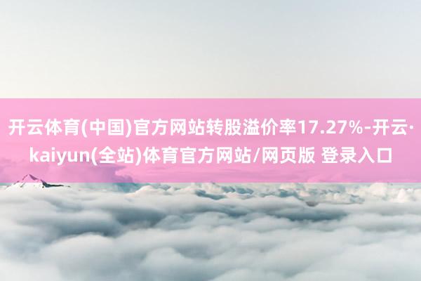 开云体育(中国)官方网站转股溢价率17.27%-开云·kaiyun(全站)体育官方网站/网页版 登录入口