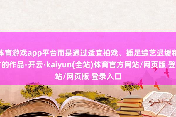 体育游戏app平台而是通过适宜拍戏、插足综艺迟缓积存我方的作品-开云·kaiyun(全站)体育官方网站/网页版 登录入口