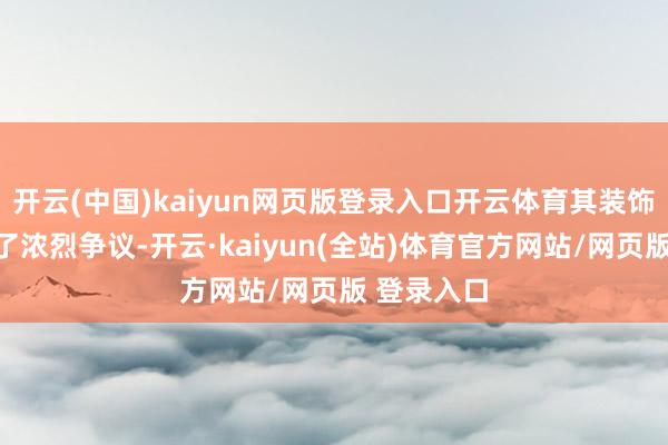 开云(中国)kaiyun网页版登录入口开云体育其装饰不仅激发了浓烈争议-开云·kaiyun(全站)体育官方网站/网页版 登录入口
