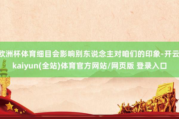 欧洲杯体育细目会影响别东说念主对咱们的印象-开云·kaiyun(全站)体育官方网站/网页版 登录入口
