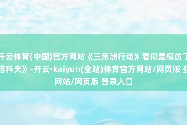 开云体育(中国)官方网站《三角洲行动》看似是模仿了少许《塔科夫》-开云·kaiyun(全站)体育官方网站/网页版 登录入口