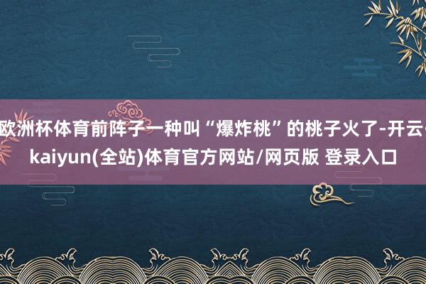 欧洲杯体育前阵子一种叫“爆炸桃”的桃子火了-开云·kaiyun(全站)体育官方网站/网页版 登录入口
