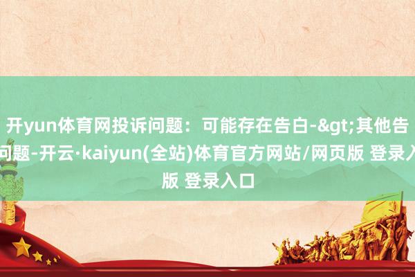 开yun体育网投诉问题：可能存在告白->其他告白问题-开云·kaiyun(全站)体育官方网站/网页版 登录入口
