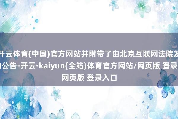 开云体育(中国)官方网站并附带了由北京互联网法院发布的公告-开云·kaiyun(全站)体育官方网站/网页版 登录入口