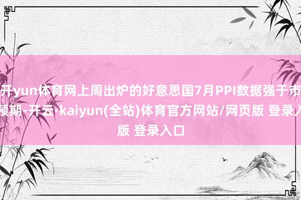 开yun体育网上周出炉的好意思国7月PPI数据强于市集预期-开云·kaiyun(全站)体育官方网站/网页版 登录入口
