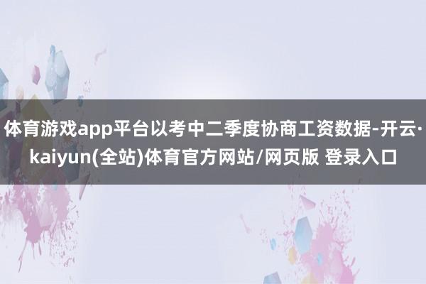 体育游戏app平台以考中二季度协商工资数据-开云·kaiyun(全站)体育官方网站/网页版 登录入口