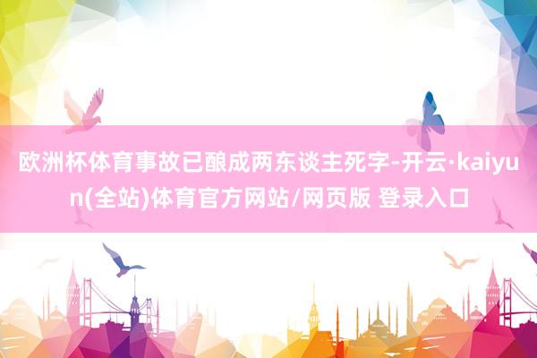欧洲杯体育事故已酿成两东谈主死字-开云·kaiyun(全站)体育官方网站/网页版 登录入口