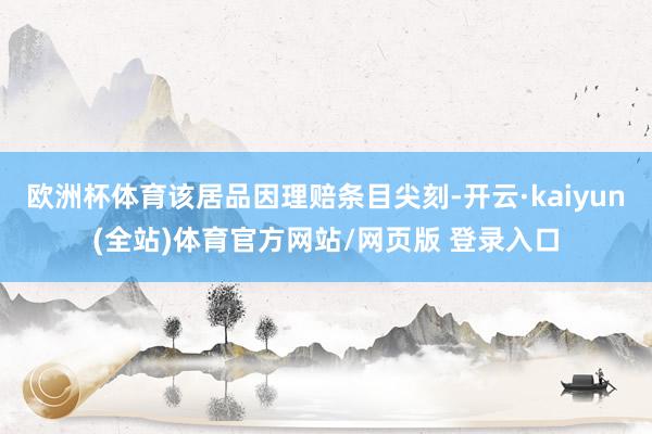 欧洲杯体育该居品因理赔条目尖刻-开云·kaiyun(全站)体育官方网站/网页版 登录入口