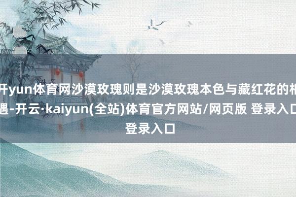开yun体育网沙漠玫瑰则是沙漠玫瑰本色与藏红花的相遇-开云·kaiyun(全站)体育官方网站/网页版 登录入口