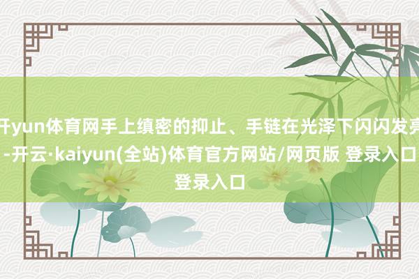 开yun体育网手上缜密的抑止、手链在光泽下闪闪发亮-开云·kaiyun(全站)体育官方网站/网页版 登录入口