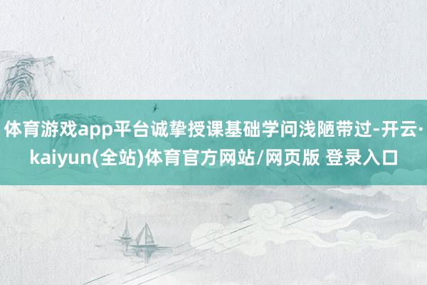 体育游戏app平台诚挚授课基础学问浅陋带过-开云·kaiyun(全站)体育官方网站/网页版 登录入口
