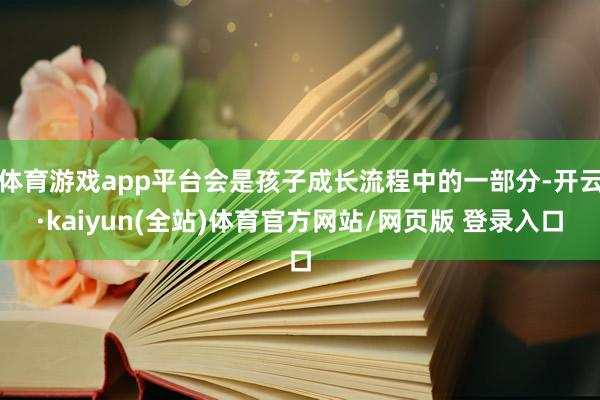 体育游戏app平台会是孩子成长流程中的一部分-开云·kaiyun(全站)体育官方网站/网页版 登录入口