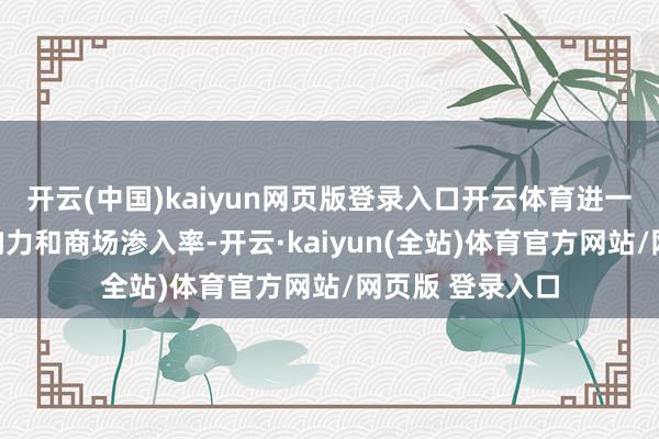 开云(中国)kaiyun网页版登录入口开云体育进一步升迁品牌影响力和商场渗入率-开云·kaiyun(全站)体育官方网站/网页版 登录入口