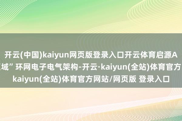 开云(中国)kaiyun网页版登录入口开云体育启源A06接收SDA“中央+区域”环网电子电气架构-开云·kaiyun(全站)体育官方网站/网页版 登录入口