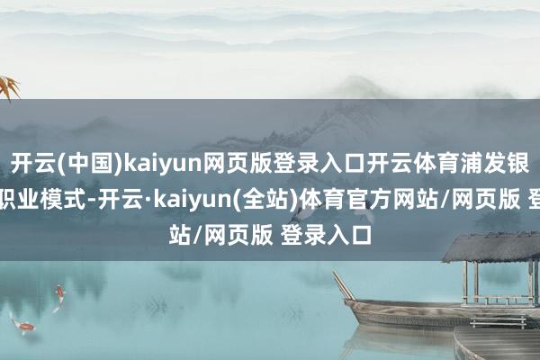 开云(中国)kaiyun网页版登录入口开云体育浦发银行创新职业模式-开云·kaiyun(全站)体育官方网站/网页版 登录入口