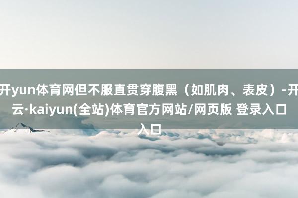 开yun体育网但不服直贯穿腹黑(如肌肉、表皮)-开云·kaiyun(全站)体育官方网站/网页版 登录入口