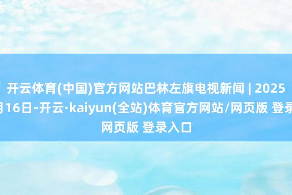 开云体育(中国)官方网站巴林左旗电视新闻 | 2025年9月16日-开云·kaiyun(全站)体育官方网站/网页版 登录入口