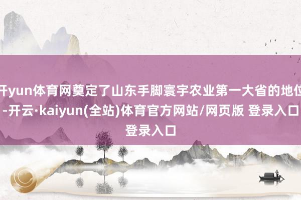 开yun体育网奠定了山东手脚寰宇农业第一大省的地位-开云·kaiyun(全站)体育官方网站/网页版 登录入口