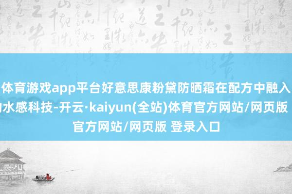 体育游戏app平台好意思康粉黛防晒霜在配方中融入了先进的水感科技-开云·kaiyun(全站)体育官方网站/网页版 登录入口