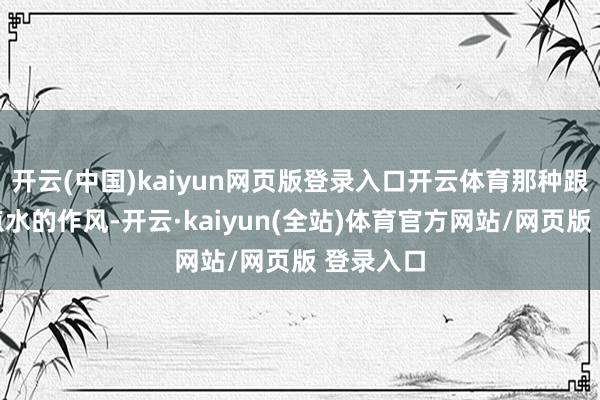开云(中国)kaiyun网页版登录入口开云体育那种跟跟蜻蜓点水的作风-开云·kaiyun(全站)体育官方网站/网页版 登录入口