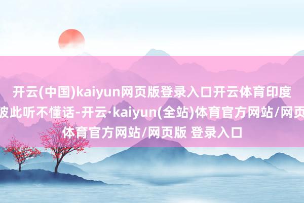 开云(中国)kaiyun网页版登录入口开云体育印度自家预警机彼此听不懂话-开云·kaiyun(全站)体育官方网站/网页版 登录入口