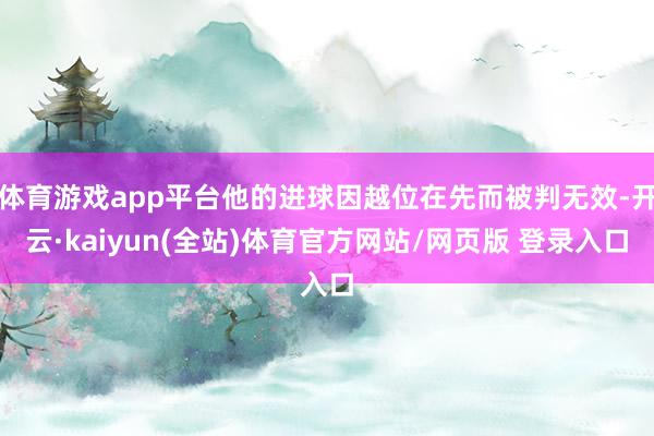 体育游戏app平台他的进球因越位在先而被判无效-开云·kaiyun(全站)体育官方网站/网页版 登录入口