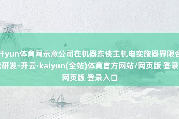 开yun体育网示意公司在机器东谈主机电实施器界限合手续研发-开云·kaiyun(全站)体育官方网站/网页版 登录入口