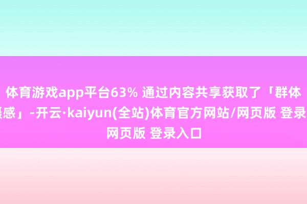 体育游戏app平台63% 通过内容共享获取了「群体包摄感」-开云·kaiyun(全站)体育官方网站/网页版 登录入口