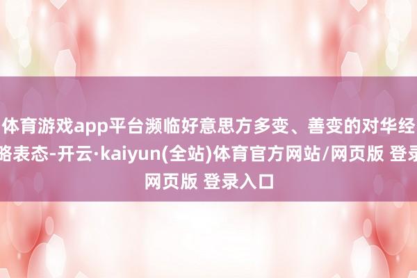 体育游戏app平台 濒临好意思方多变、善变的对华经贸策略表态-开云·kaiyun(全站)体育官方网站/网页版 登录入口