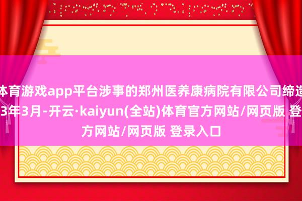 体育游戏app平台涉事的郑州医养康病院有限公司缔造于2023年3月-开云·kaiyun(全站)体育官方网站/网页版 登录入口