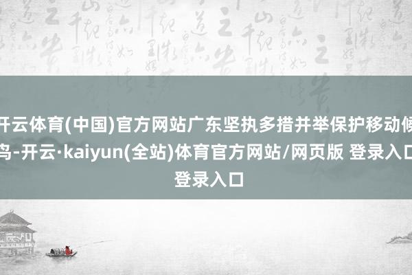 开云体育(中国)官方网站广东坚执多措并举保护移动候鸟-开云·kaiyun(全站)体育官方网站/网页版 登录入口