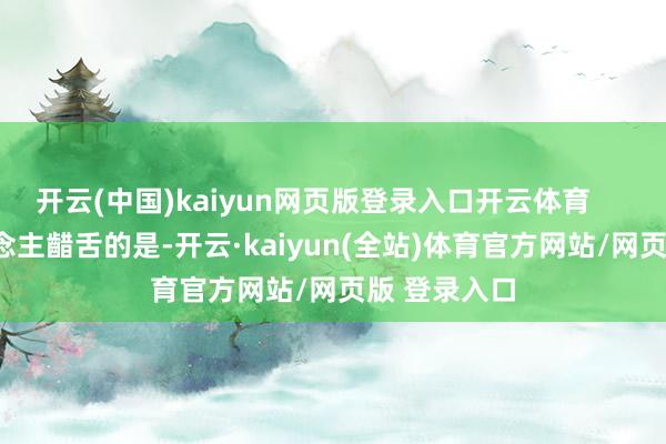 开云(中国)kaiyun网页版登录入口开云体育        更令东说念主齰舌的是-开云·kaiyun(全站)体育官方网站/网页版 登录入口
