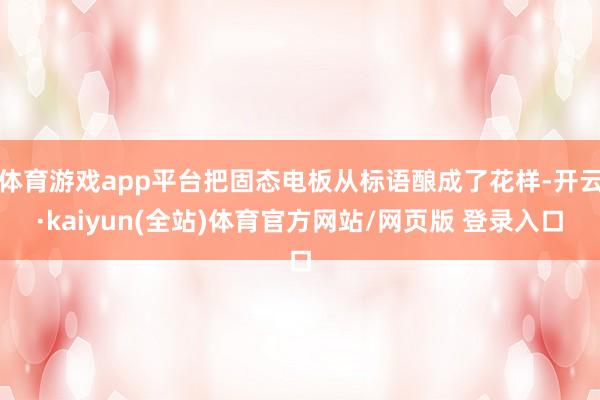 体育游戏app平台把固态电板从标语酿成了花样-开云·kaiyun(全站)体育官方网站/网页版 登录入口