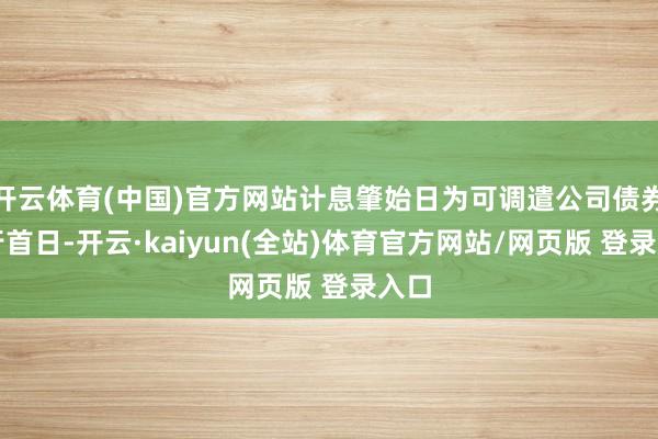 开云体育(中国)官方网站计息肇始日为可调遣公司债券刊行首日-开云·kaiyun(全站)体育官方网站/网页版 登录入口