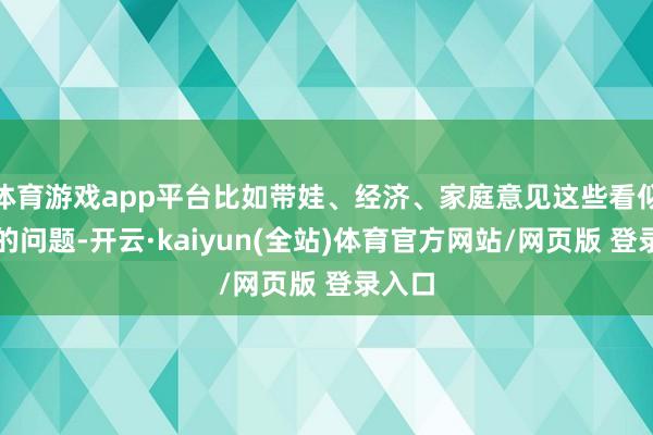 体育游戏app平台比如带娃、经济、家庭意见这些看似庸俗的问题-开云·kaiyun(全站)体育官方网站/网页版 登录入口