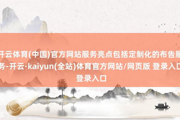 开云体育(中国)官方网站服务亮点包括定制化的布告服务-开云·kaiyun(全站)体育官方网站/网页版 登录入口