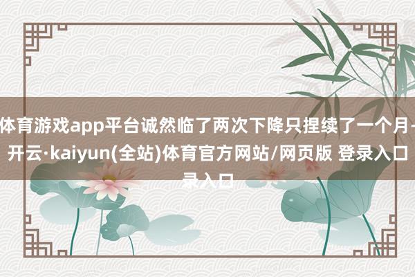 体育游戏app平台诚然临了两次下降只捏续了一个月-开云·kaiyun(全站)体育官方网站/网页版 登录入口