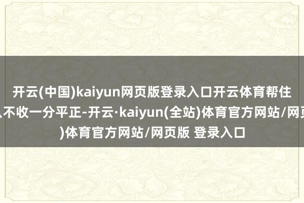 开云(中国)kaiyun网页版登录入口开云体育帮住户惩处周折从不收一分平正-开云·kaiyun(全站)体育官方网站/网页版 登录入口