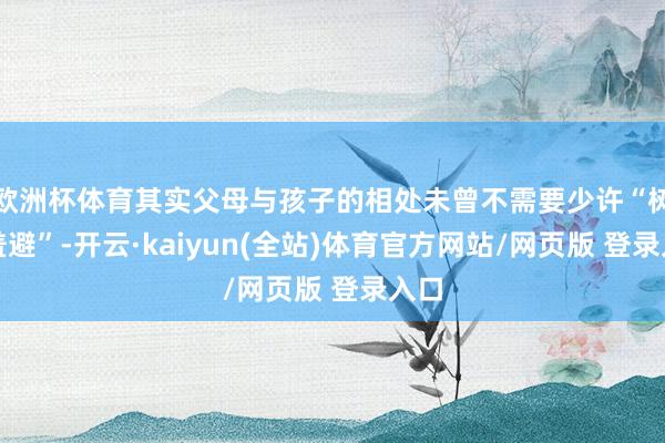 欧洲杯体育其实父母与孩子的相处未曾不需要少许“树冠羞避”-开云·kaiyun(全站)体育官方网站/网页版 登录入口